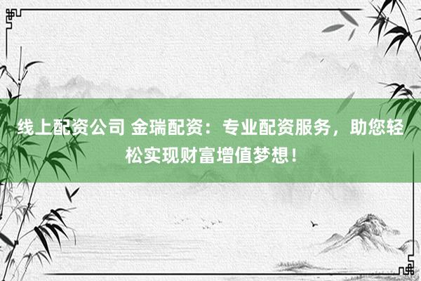 線上配資公司 金瑞配資：專業(yè)配資服務(wù)，助您輕松實(shí)現(xiàn)財(cái)富增值夢(mèng)想！