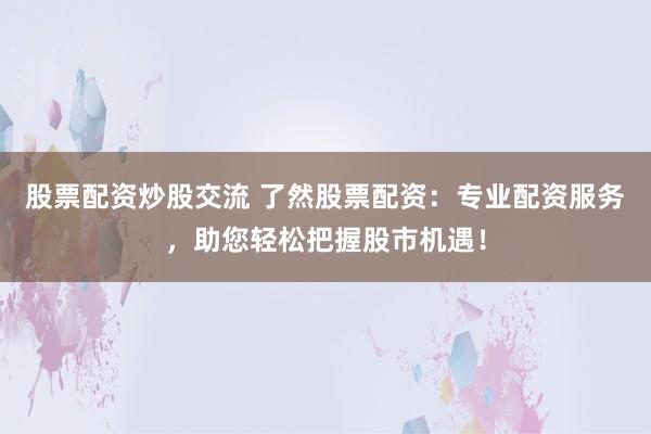 股票配資炒股交流 了然股票配資：專業(yè)配資服務(wù)，助您輕松把握股市機(jī)遇！