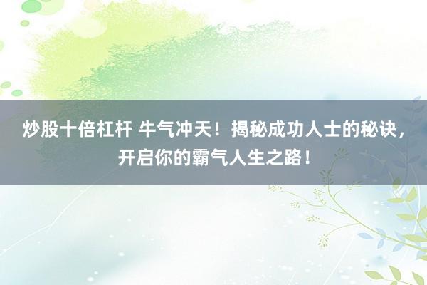 炒股十倍杠桿 牛氣沖天！揭秘成功人士的秘訣，開啟你的霸氣人生之路！
