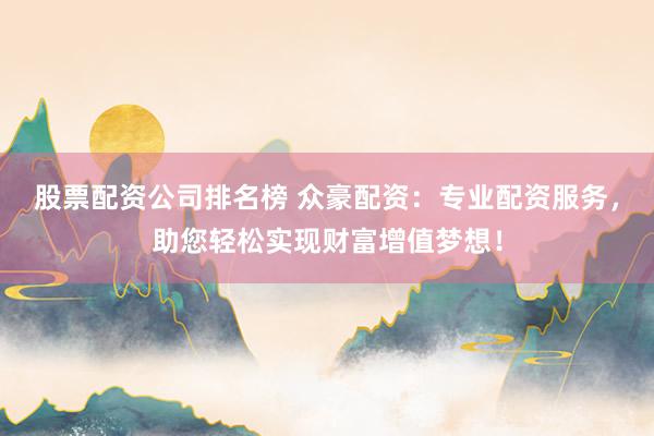 股票配資公司排名榜 眾豪配資：專業(yè)配資服務(wù)，助您輕松實(shí)現(xiàn)財(cái)富增值夢(mèng)想！
