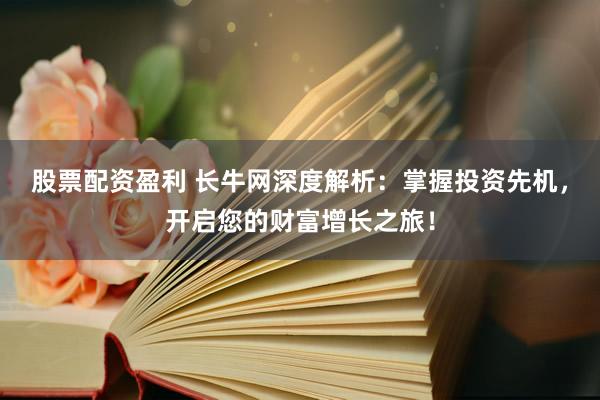 股票配資盈利 長牛網(wǎng)深度解析：掌握投資先機(jī)，開啟您的財富增長之旅！