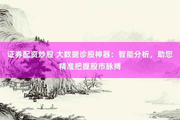 證券配資炒股 大數(shù)據(jù)診股神器：智能分析，助您精準(zhǔn)把握股市脈搏