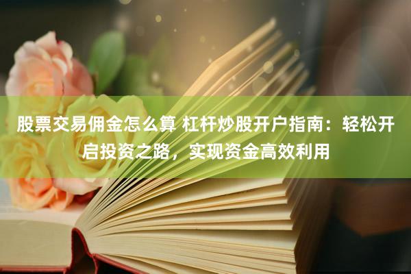 股票交易傭金怎么算 杠桿炒股開(kāi)戶(hù)指南：輕松開(kāi)啟投資之路，實(shí)現(xiàn)資金高效利用