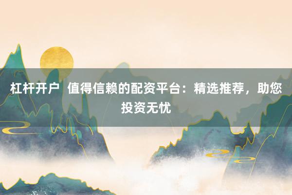 杠桿開戶  值得信賴的配資平臺：精選推薦，助您投資無憂