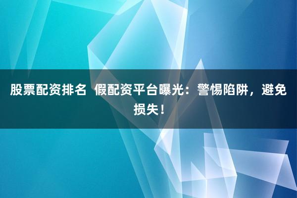 股票配資排名  假配資平臺曝光：警惕陷阱，避免損失！