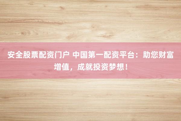 安全股票配資門戶 中國第一配資平臺：助您財富增值，成就投資夢想！
