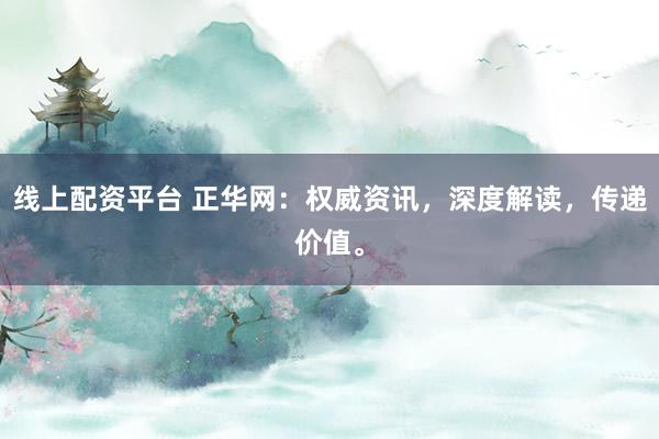線上配資平臺 正華網(wǎng)：權(quán)威資訊，深度解讀，傳遞價值。