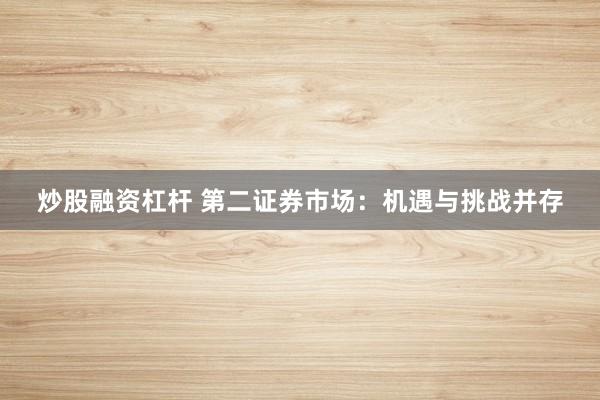炒股融資杠桿 第二證券市場(chǎng)：機(jī)遇與挑戰(zhàn)并存