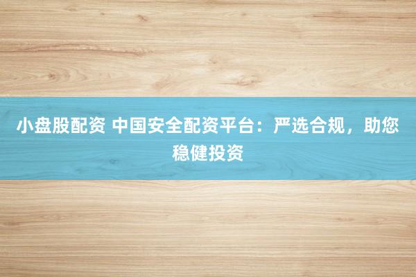 小盤股配資 中國安全配資平臺：嚴選合規(guī)，助您穩(wěn)健投資