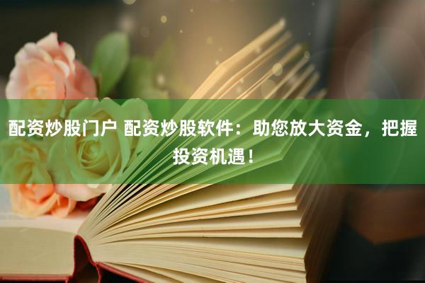 配資炒股門(mén)戶(hù) 配資炒股軟件：助您放大資金，把握投資機(jī)遇！