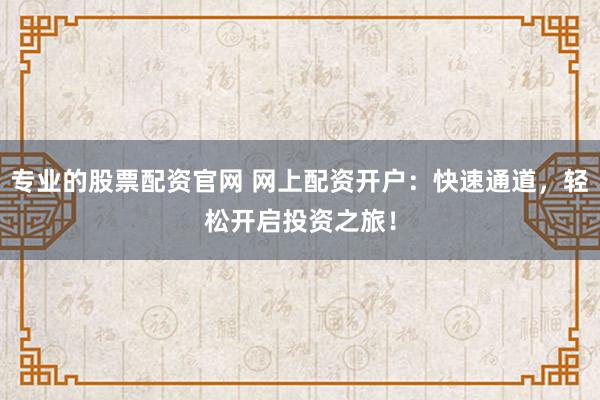 專業(yè)的股票配資官網(wǎng) 網(wǎng)上配資開戶：快速通道，輕松開啟投資之旅！