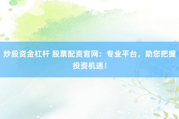 炒股資金杠桿 股票配資官網(wǎng)：專(zhuān)業(yè)平臺(tái)，助您把握投資機(jī)遇！
