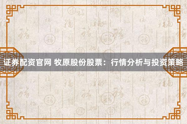 證券配資官網(wǎng) 牧原股份股票：行情分析與投資策略