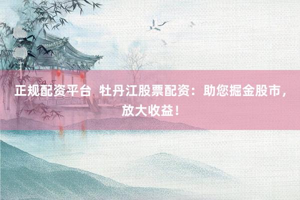 正規(guī)配資平臺(tái)  牡丹江股票配資：助您掘金股市，放大收益！