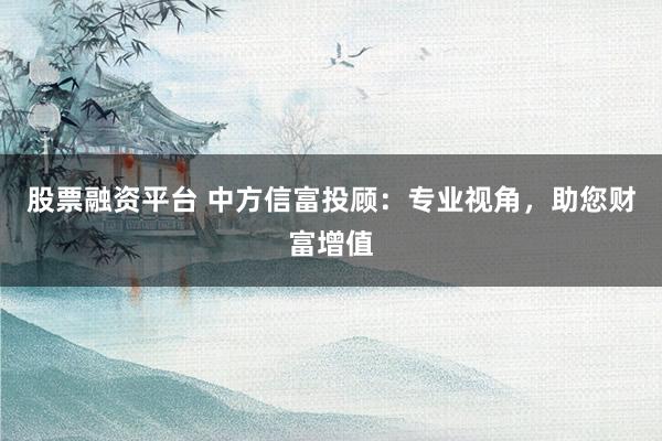 股票融資平臺 中方信富投顧：專業(yè)視角，助您財富增值