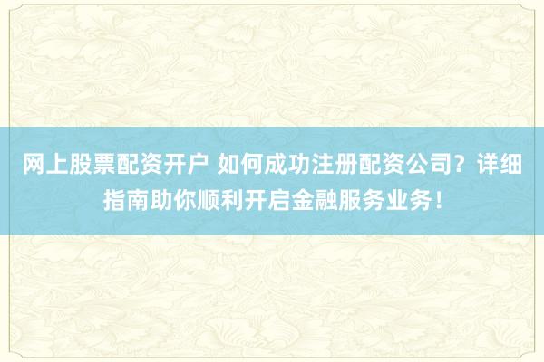 網(wǎng)上股票配資開戶 如何成功注冊配資公司？詳細指南助你順利開啟金融服務(wù)業(yè)務(wù)！