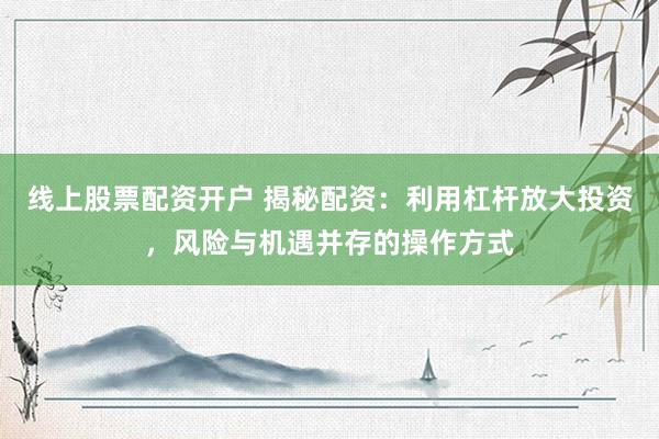 線上股票配資開戶 揭秘配資：利用杠桿放大投資，風(fēng)險(xiǎn)與機(jī)遇并存的操作方式