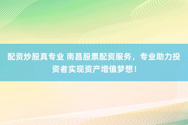 配資炒股真專(zhuān)業(yè) 南昌股票配資服務(wù)，專(zhuān)業(yè)助力投資者實(shí)現(xiàn)資產(chǎn)增值夢(mèng)想！