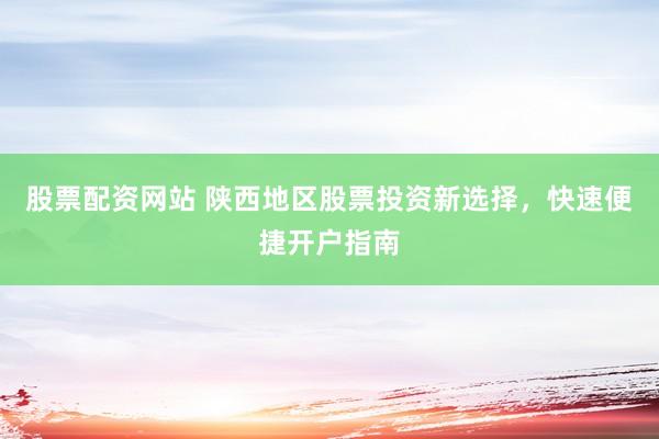 股票配資網(wǎng)站 陜西地區(qū)股票投資新選擇，快速便捷開戶指南