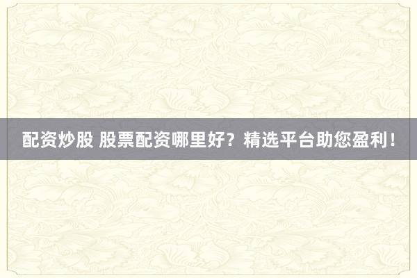 配資炒股 股票配資哪里好？精選平臺助您盈利！