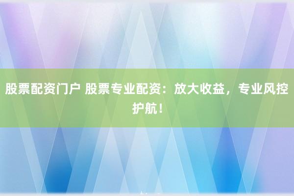 股票配資門戶 股票專業(yè)配資：放大收益，專業(yè)風控護航！