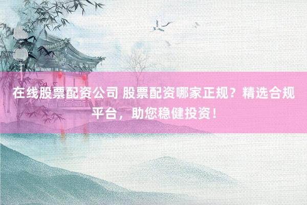 在線股票配資公司 股票配資哪家正規(guī)？精選合規(guī)平臺，助您穩(wěn)健投資！