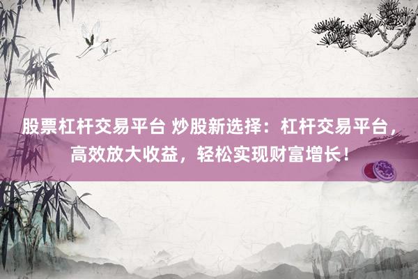 股票杠桿交易平臺(tái) 炒股新選擇：杠桿交易平臺(tái)，高效放大收益，輕松實(shí)現(xiàn)財(cái)富增長！