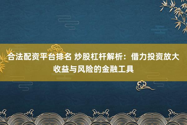 合法配資平臺排名 炒股杠桿解析：借力投資放大收益與風險的金融工具