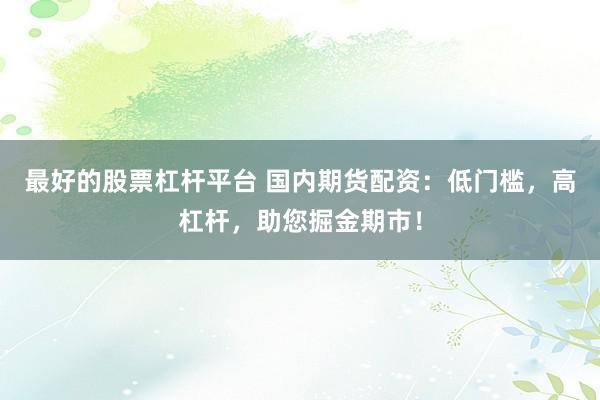 最好的股票杠桿平臺(tái) 國(guó)內(nèi)期貨配資：低門(mén)檻，高杠桿，助您掘金期市！