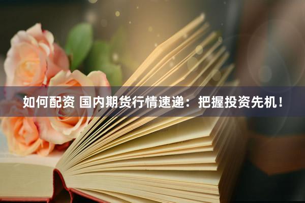 如何配資 國內(nèi)期貨行情速遞：把握投資先機！