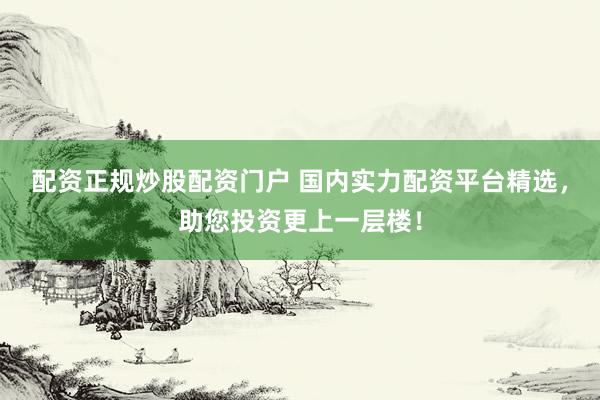 配資正規(guī)炒股配資門戶 國內(nèi)實(shí)力配資平臺(tái)精選，助您投資更上一層樓！