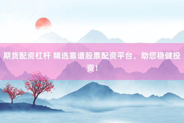 期貨配資杠桿 精選靠譜股票配資平臺(tái)，助您穩(wěn)健投資！