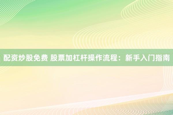 配資炒股免費 股票加杠桿操作流程：新手入門指南