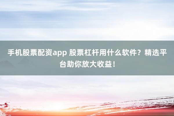 手機股票配資app 股票杠桿用什么軟件？精選平臺助你放大收益！