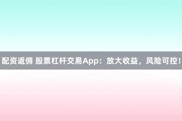 配資返傭 股票杠桿交易App：放大收益，風(fēng)險可控！