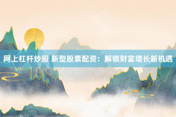 網(wǎng)上杠桿炒股 新型股票配資：解鎖財富增長新機遇