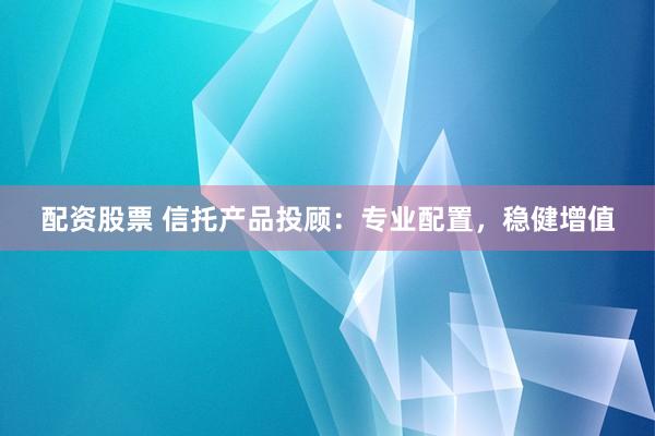 配資股票 信托產(chǎn)品投顧：專業(yè)配置，穩(wěn)健增值