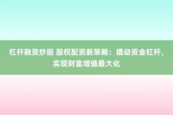 杠桿融資炒股 股權(quán)配資新策略：撬動資金杠桿，實現(xiàn)財富增值最大化