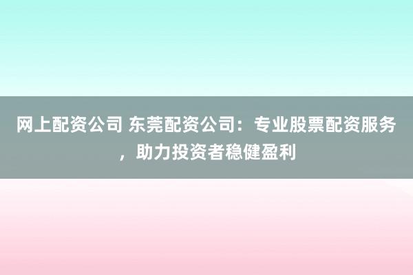 網(wǎng)上配資公司 東莞配資公司：專業(yè)股票配資服務(wù)，助力投資者穩(wěn)健盈利