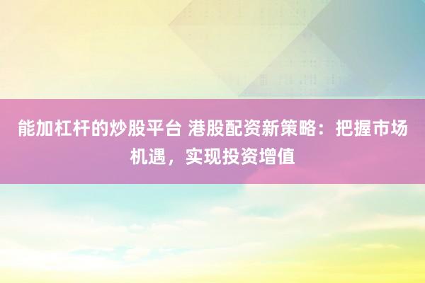能加杠桿的炒股平臺 港股配資新策略：把握市場機遇，實現(xiàn)投資增值