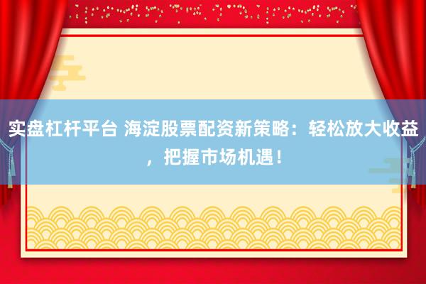 實盤杠桿平臺 海淀股票配資新策略：輕松放大收益，把握市場機遇！
