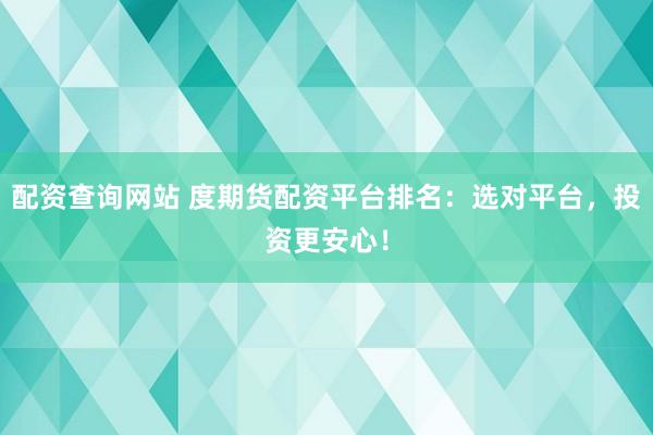 配資查詢網(wǎng)站 度期貨配資平臺排名：選對平臺，投資更安心！