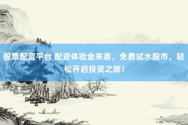 股票配資平臺 配資體驗金來襲，免費試水股市，輕松開啟投資之旅！