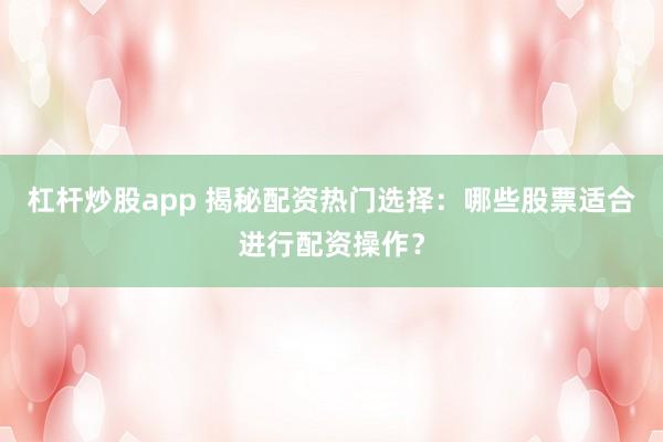 杠桿炒股app 揭秘配資熱門選擇：哪些股票適合進行配資操作？