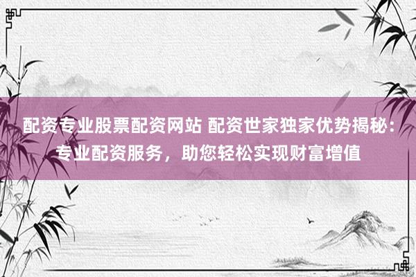 配資專業(yè)股票配資網(wǎng)站 配資世家獨家優(yōu)勢揭秘：專業(yè)配資服務(wù)，助您輕松實現(xiàn)財富增值
