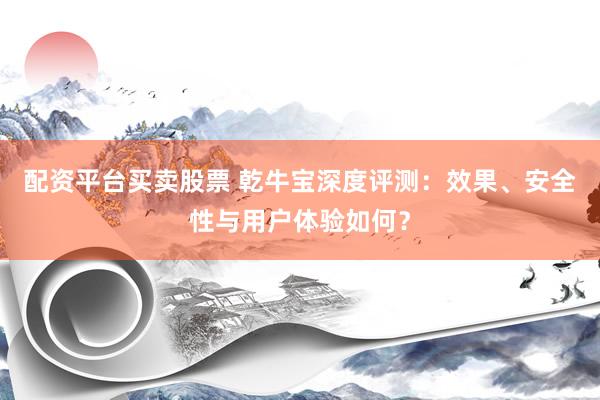 配資平臺買賣股票 乾牛寶深度評測：效果、安全性與用戶體驗如何？