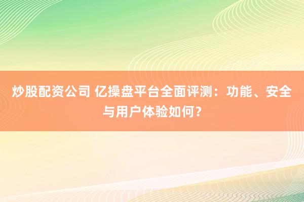 炒股配資公司 億操盤平臺(tái)全面評(píng)測(cè)：功能、安全與用戶體驗(yàn)如何？
