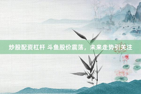 炒股配資杠桿 斗魚股價震蕩，未來走勢引關(guān)注