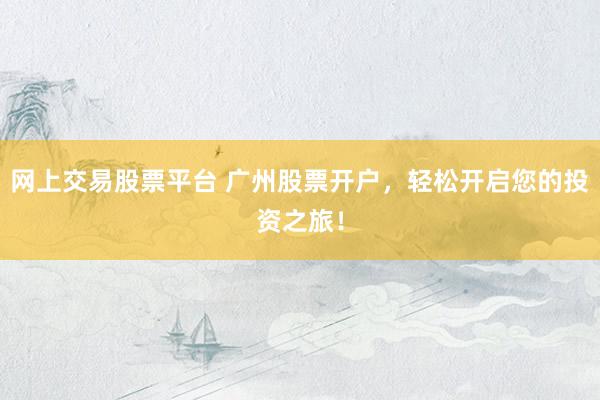 網(wǎng)上交易股票平臺 廣州股票開戶，輕松開啟您的投資之旅！