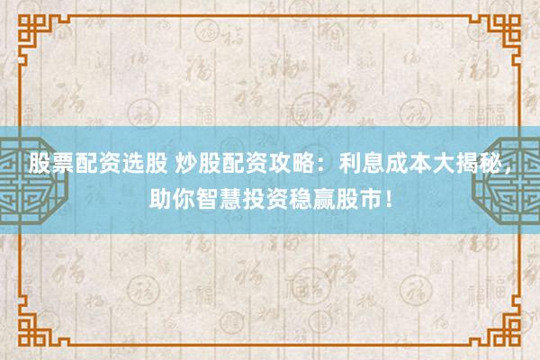 股票配資選股 炒股配資攻略：利息成本大揭秘，助你智慧投資穩(wěn)贏股市！